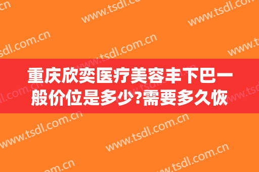 重庆欣奕医疗美容丰下巴一般价位是多少?需要多久恢复?(欣奕除疤多少钱)