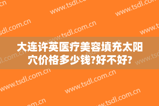 大连许英医疗美容填充太阳穴价格多少钱?好不好?