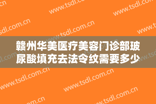 赣州华美医疗美容门诊部玻尿酸填充去法令纹需要多少钱?效果怎么样?