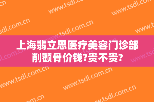 上海翡立思医疗美容门诊部削颧骨价钱?贵不贵?