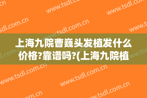 上海九院曹巍头发植发什么价格?靠谱吗?(上海九院植发贵吗)