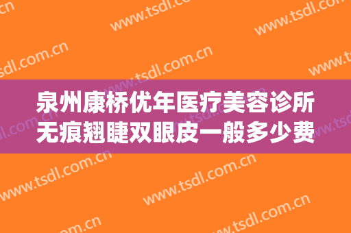 泉州康桥优年医疗美容诊所无痕翘睫双眼皮一般多少费用?贵不贵?(泉州康桥整形)