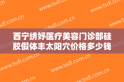 西宁绣妤医疗美容门诊部硅胶假体丰太阳穴价格多少钱?多长时间恢复?