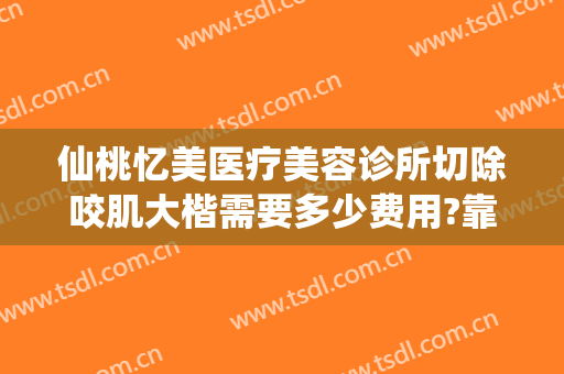 仙桃忆美医疗美容诊所切除咬肌大楷需要多少费用?靠谱吗?
