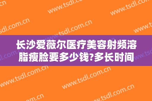 长沙爱薇尔医疗美容射频溶脂瘦脸要多少钱?多长时间恢复?