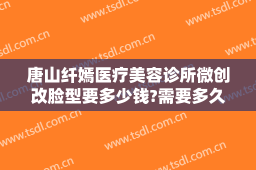 唐山纤嫣医疗美容诊所微创改脸型要多少钱?需要多久恢复?