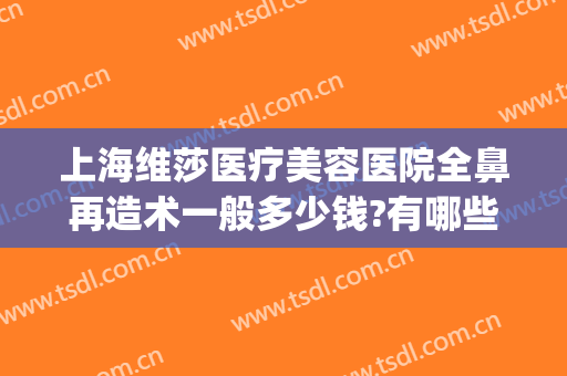 上海维莎医疗美容医院全鼻再造术一般多少钱?有哪些优势?(鼻子再造术大约多少钱)
