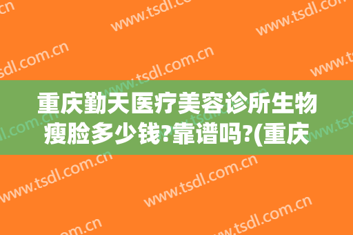 重庆勤天医疗美容诊所生物瘦脸多少钱?靠谱吗?(重庆打瘦脸针哪家医院好)