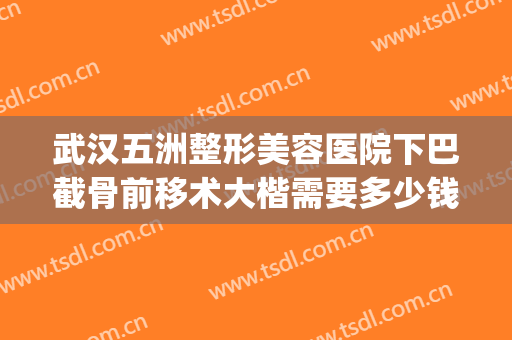 武汉五洲整形美容医院下巴截骨前移术大楷需要多少钱?有哪些优势?(武汉五洲整形医院开了多少年了?)