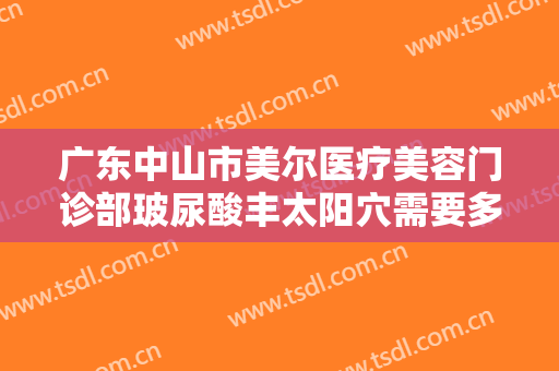 广东中山市美尔医疗美容门诊部玻尿酸丰太阳穴需要多少钱?有哪些优势?