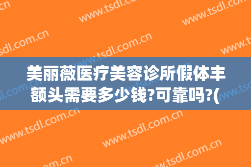 美丽薇医疗美容诊所假体丰额头需要多少钱?可靠吗?(整形医院丰胸价格)