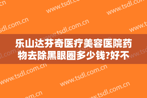 乐山达芬奇医疗美容医院药物去除黑眼圈多少钱?好不好?