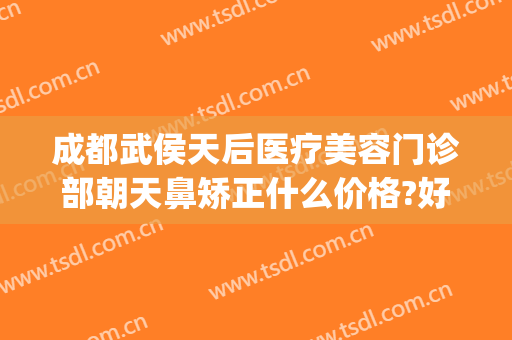 成都武侯天后医疗美容门诊部朝天鼻矫正什么价格?好不好?(成都武侯区整容医院)