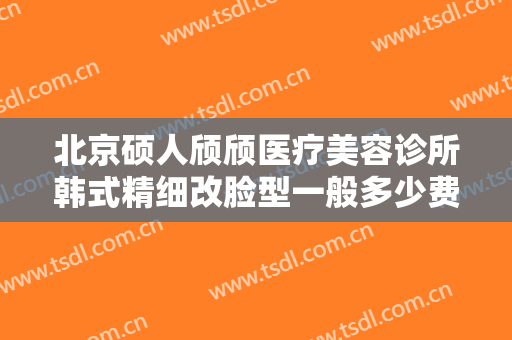 北京硕人颀颀医疗美容诊所韩式精细改脸型一般多少费用?多长时间恢复?
