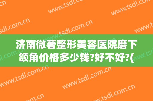 济南微著整形美容医院磨下颌角价格多少钱?好不好?(下颌骨整形医院)