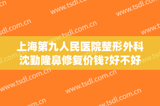 上海第九人民医院整形外科沈勤隆鼻修复价钱?好不好?(上海九院整形科专家有哪些隆鼻)