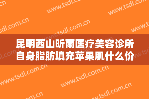 昆明西山昕雨医疗美容诊所自身脂肪填充苹果肌什么价格?贵不贵?