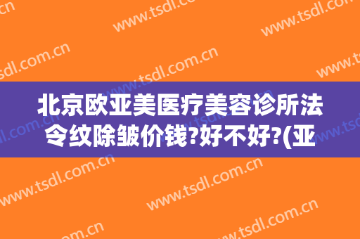 北京欧亚美医疗美容诊所法令纹除皱价钱?好不好?(亚太医美整形电话)