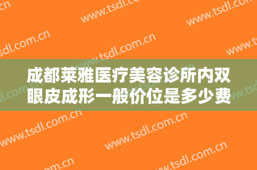 成都莱雅医疗美容诊所内双眼皮成形一般价位是多少费用?多长时间恢复?