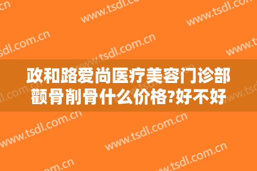 政和路爱尚医疗美容门诊部颧骨削骨什么价格?好不好?
