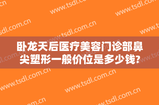 卧龙天后医疗美容门诊部鼻尖塑形一般价位是多少钱?需要多久恢复?