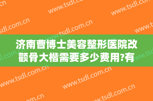 济南曹博士美容整形医院改颧骨大楷需要多少费用?有哪些优势?(济南曹博士美容医院地址)
