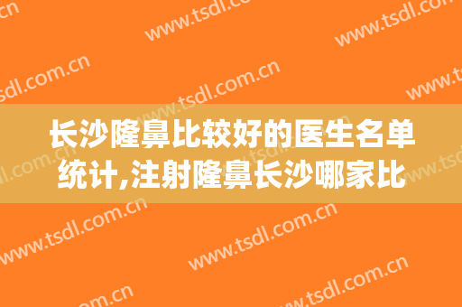 长沙隆鼻比较好的医生名单统计,注射隆鼻长沙哪家比较好(长沙最好的隆鼻医生)