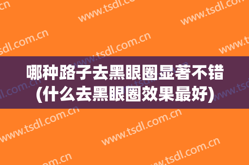 哪种路子去黑眼圈显著不错(什么去黑眼圈效果最好)