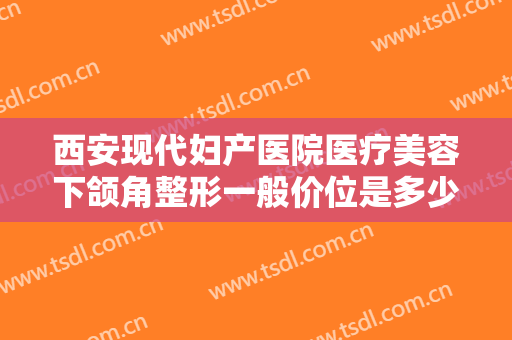 西安现代妇产医院医疗美容下颌角整形一般价位是多少费用?有哪些优势?