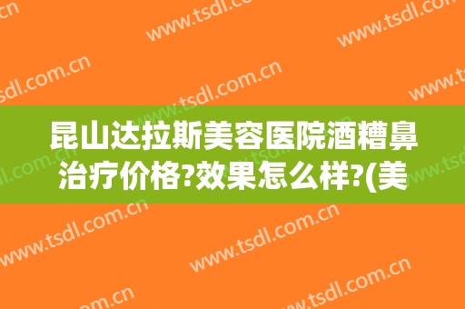 昆山达拉斯美容医院酒糟鼻治疗价格?效果怎么样?(美容院可以治疗酒糟鼻吗)