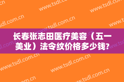 长春张志田医疗美容（五一美业）法令纹价格多少钱?贵不贵?