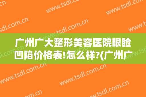 广州广大整形美容医院眼睑凹陷价格表!怎么样?(广州广大整形医院图片)