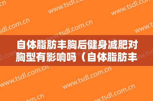 自体脂肪丰胸后健身减肥对胸型有影响吗（自体脂肪丰胸能改变胸型吗）