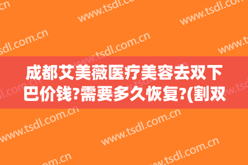 成都艾美薇医疗美容去双下巴价钱?需要多久恢复?(割双眼皮恢复价格)