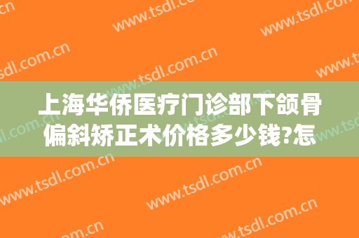 上海华侨医疗门诊部下颌骨偏斜矫正术价格多少钱?怎么样?(偏颌矫正手术费用)