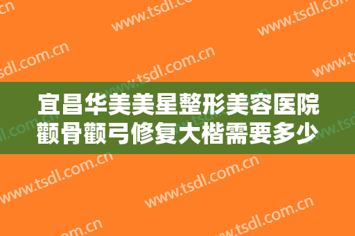 宜昌华美美星整形美容医院颧骨颧弓修复大楷需要多少费用?效果怎么样?