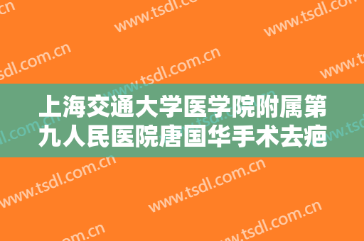 上海交通大学医学院附属第九人民医院唐国华手术去疤需要多少费用?效果怎么样?