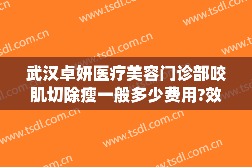 武汉卓妍医疗美容门诊部咬肌切除瘦一般多少费用?效果怎么样?(武汉卓美整形医院电话)