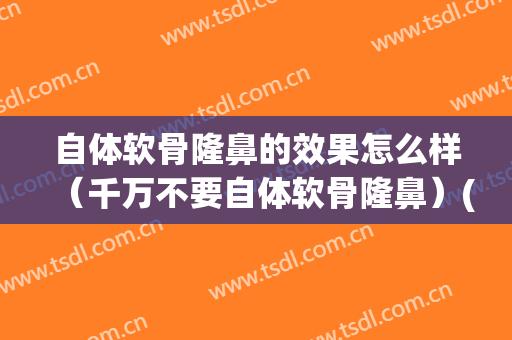 自体软骨隆鼻的效果怎么样（千万不要自体软骨隆鼻）(自体软骨隆鼻和假体隆鼻哪个好)