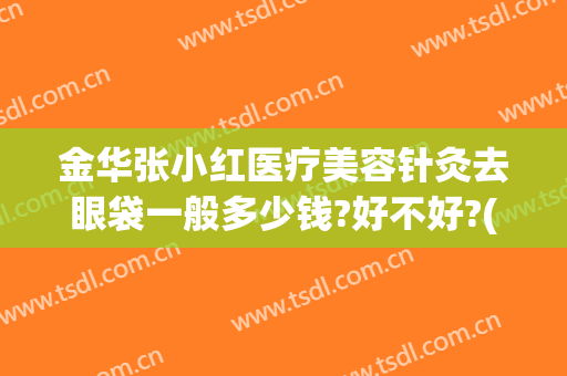 金华张小红医疗美容针灸去眼袋一般多少钱?好不好?(金华注射瘦脸针张小红{有效})