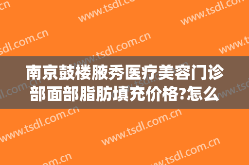 南京鼓楼腋秀医疗美容门诊部面部脂肪填充价格?怎么样?(南京腋秀医疗正规吗)