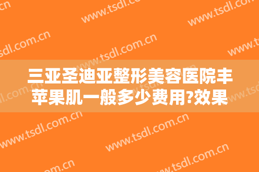 三亚圣迪亚整形美容医院丰苹果肌一般多少费用?效果怎么样?