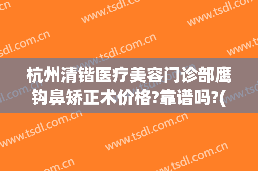 杭州清锴医疗美容门诊部鹰钩鼻矫正术价格?靠谱吗?(杭州清锴整形医院电话)