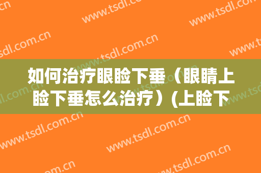 如何治疗眼睑下垂（眼睛上睑下垂怎么治疗）(上睑下垂怎么治疗?)