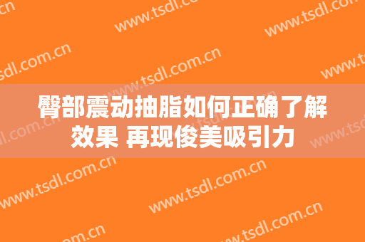 臀部震动抽脂如何正确了解效果 再现俊美吸引力