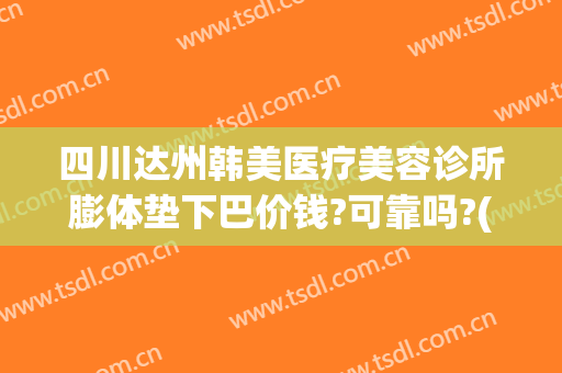 四川达州韩美医疗美容诊所膨体垫下巴价钱?可靠吗?(达州韩美整形技术怎么样?)