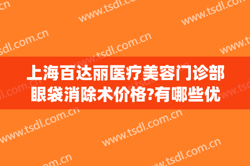 上海百达丽医疗美容门诊部眼袋消除术价格?有哪些优势?(上海百达丽双眼皮)