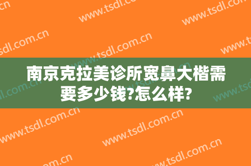 南京克拉美诊所宽鼻大楷需要多少钱?怎么样?