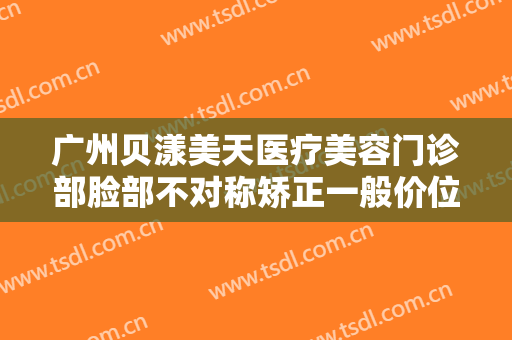 广州贝漾美天医疗美容门诊部脸部不对称矫正一般价位是多少费用?多长时间恢复?