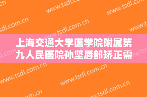 上海交通大学医学院附属第九人民医院孙坚唇部矫正需要多少费用?怎么样?